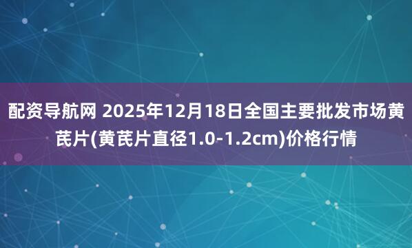 配资导航网 2025年12月18日全国主要批发市场黄芪片(黄芪片直径1.0-1.2cm)价格行情
