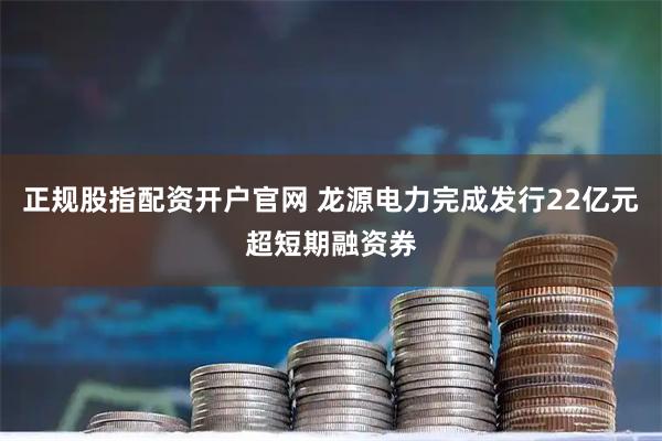 正规股指配资开户官网 龙源电力完成发行22亿元超短期融资券