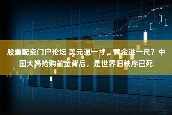 股票配资门户论坛 美元退一寸，黄金进一尺？中国大妈抢购黄金背后，是世界旧秩序已死