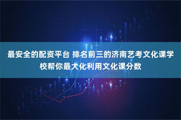 最安全的配资平台 排名前三的济南艺考文化课学校帮你最大化利用文化课分数
