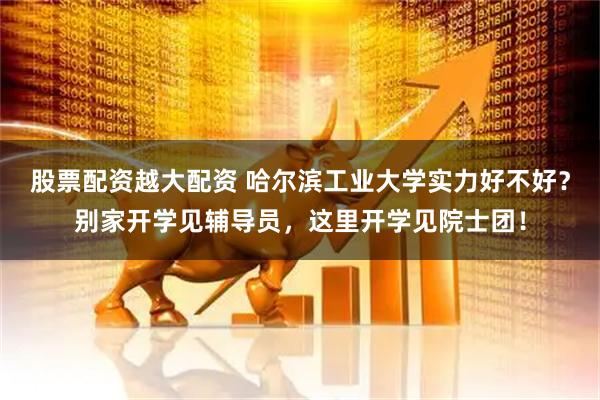 股票配资越大配资 哈尔滨工业大学实力好不好？别家开学见辅导员，这里开学见院士团！