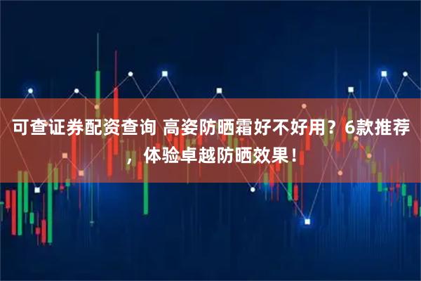 可查证券配资查询 高姿防晒霜好不好用？6款推荐，体验卓越防晒效果！