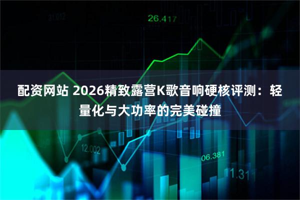 配资网站 2026精致露营K歌音响硬核评测：轻量化与大功率的完美碰撞