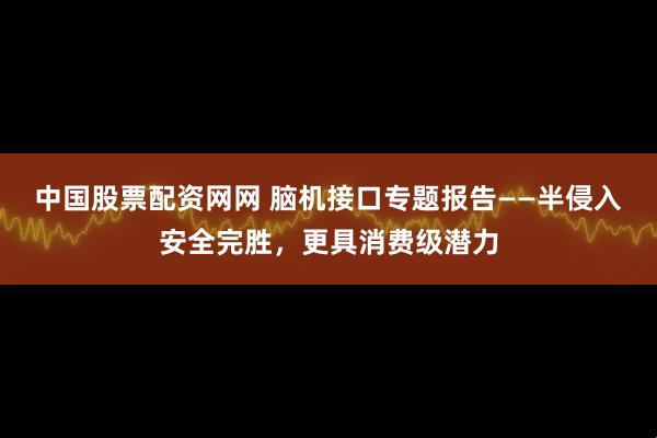 中国股票配资网网 脑机接口专题报告——半侵入安全完胜，更具消费级潜力