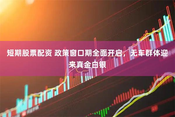 短期股票配资 政策窗口期全面开启，无车群体迎来真金白银