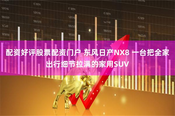 配资好评股票配资门户 东风日产NX8 一台把全家出行细节拉满的家用SUV