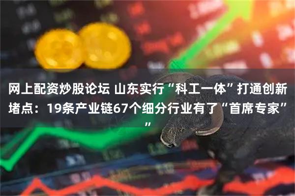 网上配资炒股论坛 山东实行“科工一体”打通创新堵点：19条产业链67个细分行业有了“首席专家”
