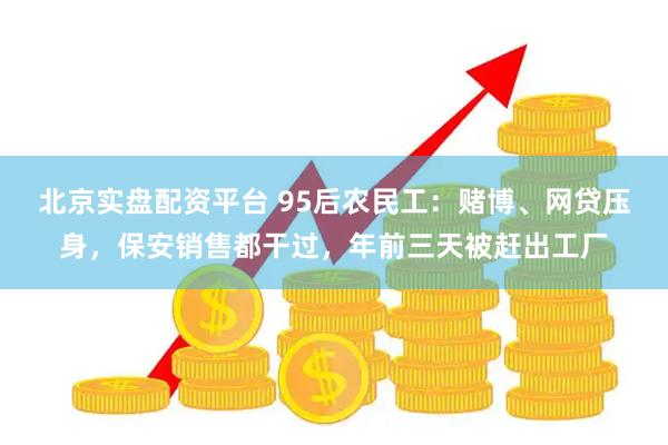 北京实盘配资平台 95后农民工：赌博、网贷压身，保安销售都干过，年前三天被赶出工厂