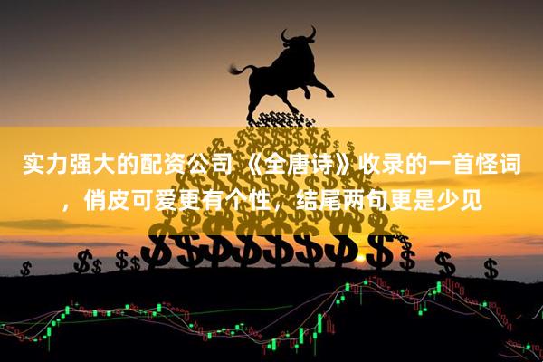 实力强大的配资公司 《全唐诗》收录的一首怪词，俏皮可爱更有个性，结尾两句更是少见