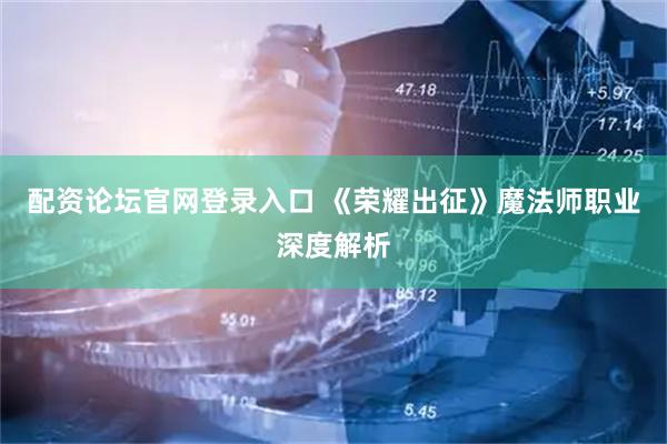 配资论坛官网登录入口 《荣耀出征》魔法师职业深度解析