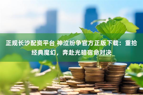 正规长沙配资平台 神泣纷争官方正版下载：重拾经典魔幻，奔赴光暗宿命对决