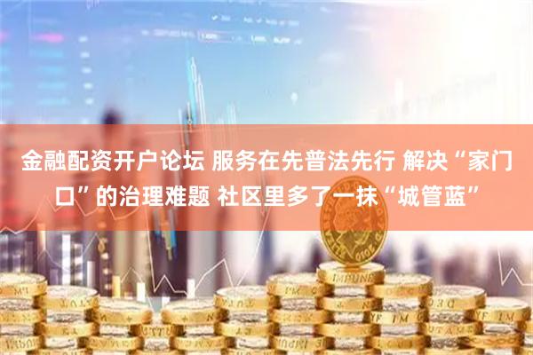 金融配资开户论坛 服务在先普法先行 解决“家门口”的治理难题 社区里多了一抹“城管蓝”