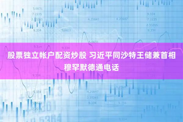 股票独立帐户配资炒股 习近平同沙特王储兼首相穆罕默德通电话