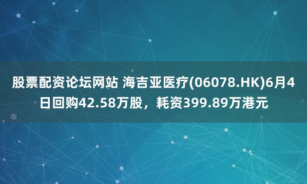 股票配资论坛网站 海吉亚医疗(06078.HK)6月4日回购42.58万股，耗资399.89万港元