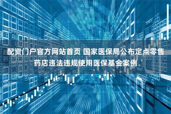 配资门户官方网站首页 国家医保局公布定点零售药店违法违规使用医保基金案例