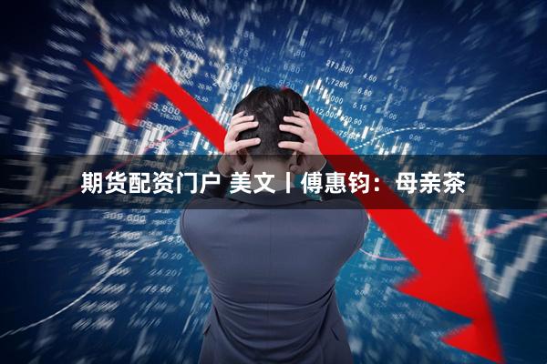 期货配资门户 美文丨傅惠钧：母亲茶